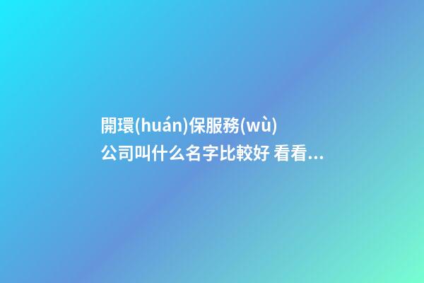 開環(huán)保服務(wù)公司叫什么名字比較好 看看寓意財(cái)運(yùn)的美名-第1張-公司起名-玄機(jī)派